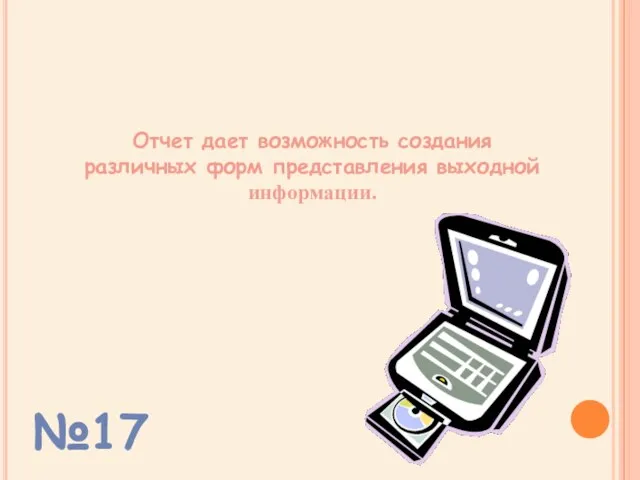 Отчет дает возможность создания различных форм представления выходной информации. №17