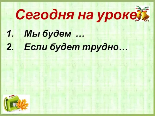 Сегодня на уроке: Мы будем … Если будет трудно…