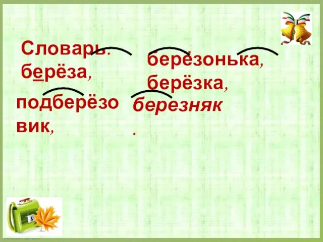 Словарь: берёза, берёзонька, берёзка, подберёзовик, березняк.