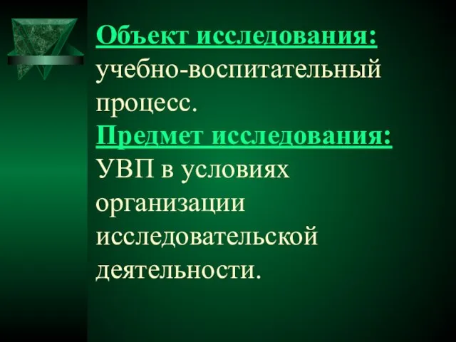 Объект исследования: учебно-воспитательный процесс. Предмет исследования: УВП в условиях организации исследовательской деятельности.