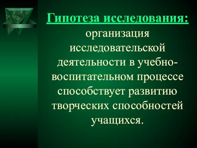 Гипотеза исследования: организация исследовательской деятельности в учебно- воспитательном процессе способствует развитию творческих способностей учащихся.