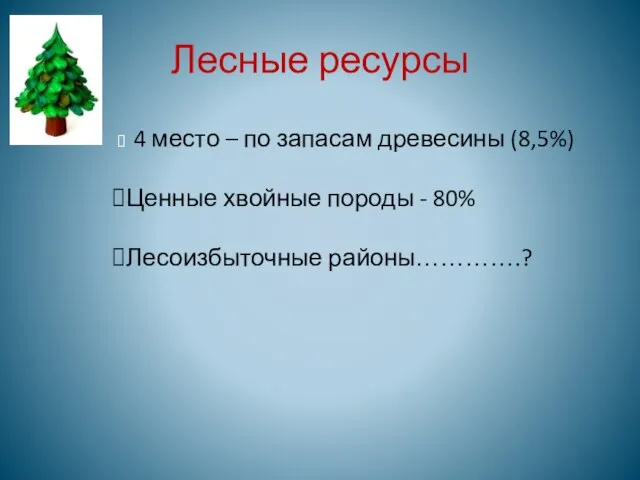 Лесные ресурсы 4 место – по запасам древесины (8,5%) Ценные хвойные породы - 80% Лесоизбыточные районы………….?