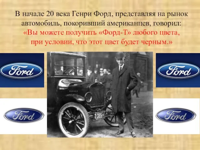 В начале 20 века Генри Форд, представляя на рынок автомобиль, покоривший