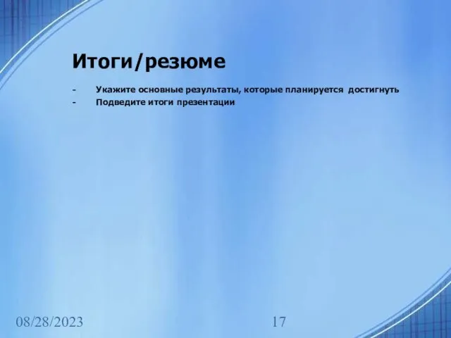 08/28/2023 Итоги/резюме - Укажите основные результаты, которые планируется достигнуть - Подведите итоги презентации