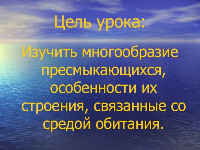 Цель урока: Изучить многообразие пресмыкающихся, особенности их строения, связанные со средой обитания.