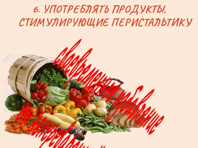 6. УПОТРЕБЛЯТЬ ПРОДУКТЫ, СТИМУЛИРУЮЩИЕ ПЕРИСТАЛЬТИКУ своевременное избавление от непереваренной пищи