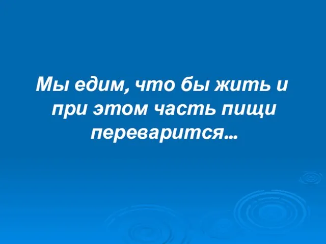 Мы едим, что бы жить и при этом часть пищи переварится…