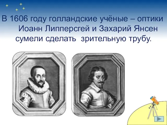 В 1606 году голландские учёные – оптики Иоанн Липперсгей и Захарий Янсен сумели сделать зрительную трубу.