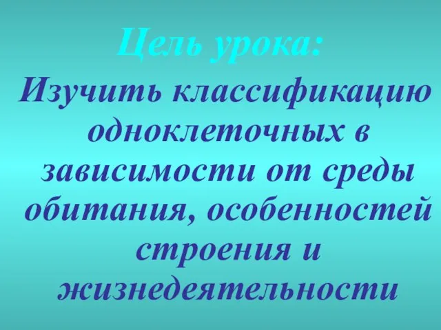 Цель урока: Изучить классификацию одноклеточных в зависимости от среды обитания, особенностей строения и жизнедеятельности