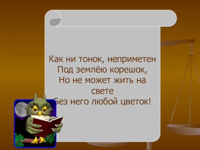 Как ни тонок, неприметен Под землёю корешок, Но не может жить