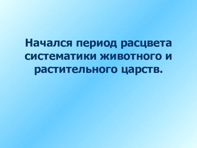 Начался период расцвета систематики животного и растительного царств.