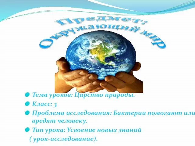 Тема уроков: Царство природы. Класс: 3 Проблема исследования: Бактерии помогают или