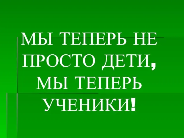 МЫ ТЕПЕРЬ НЕ ПРОСТО ДЕТИ, МЫ ТЕПЕРЬ УЧЕНИКИ!