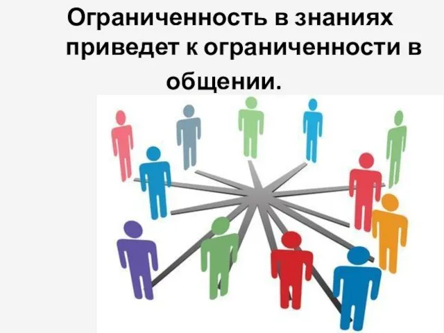 Ограниченность в знаниях приведет к ограниченности в общении.