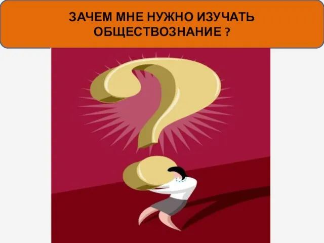 ЗАЧЕМ МНЕ НУЖНО ИЗУЧАТЬ ОБЩЕСТВОЗНАНИЕ ?