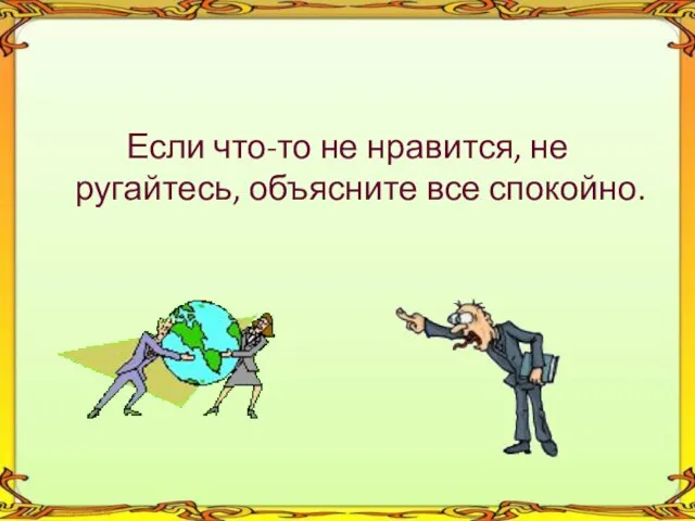 Если что-то не нравится, не ругайтесь, объясните все спокойно.