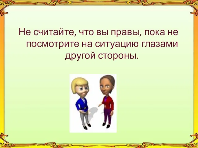 Не считайте, что вы правы, пока не посмотрите на ситуацию глазами другой стороны.