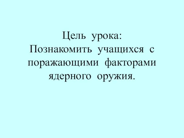 Цель урока: Познакомить учащихся с поражающими факторами ядерного оружия.