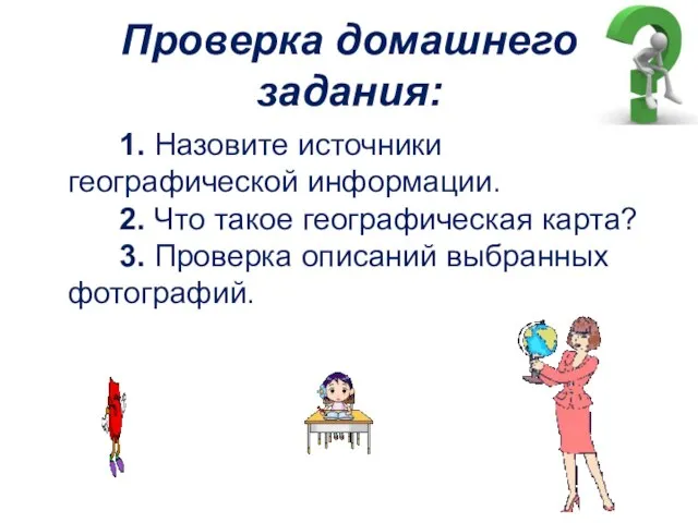 Проверка домашнего задания: 1. Назовите источники географической информации. 2. Что такое