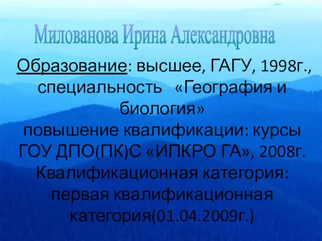 Милованова Ирина Александровна Образование: высшее, ГАГУ, 1998г.,специальность «География и биология» повышение