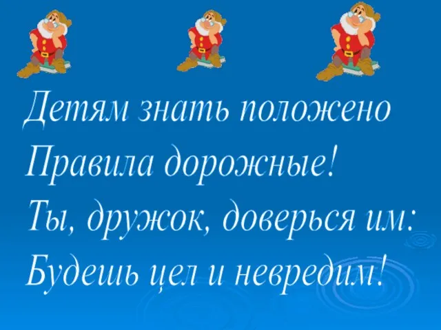 Детям знать положено Правила дорожные! Ты, дружок, доверься им: Будешь цел и невредим!