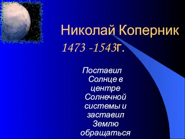 Николай Коперник 1473 -1543г. Поставил Солнце в центре Солнечной системы и заставил Землю обращаться вокруг него.