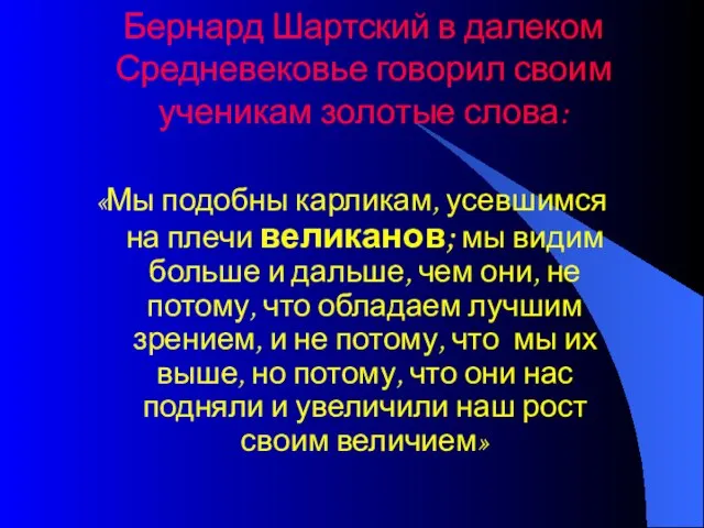 Бернард Шартский в далеком Средневековье говорил своим ученикам золотые слова: «Мы