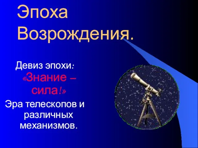 Эпоха Возрождения. Девиз эпохи: «Знание – сила!» Эра телескопов и различных механизмов.