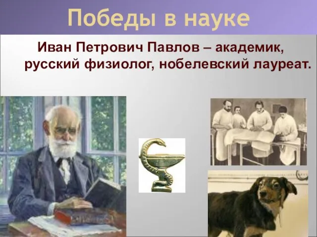 Победы в науке Иван Петрович Павлов – академик, русский физиолог, нобелевский лауреат.