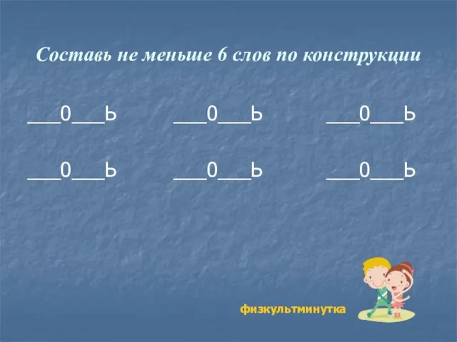 Составь не меньше 6 слов по конструкции ___0___Ь ___0___Ь ___0___Ь ___0___Ь ___0___Ь ___0___Ь физкультминутка