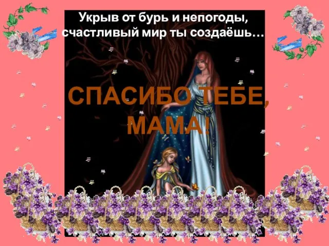 Укрыв от бурь и непогоды, счастливый мир ты создаёшь… СПАСИБО ТЕБЕ, МАМА!