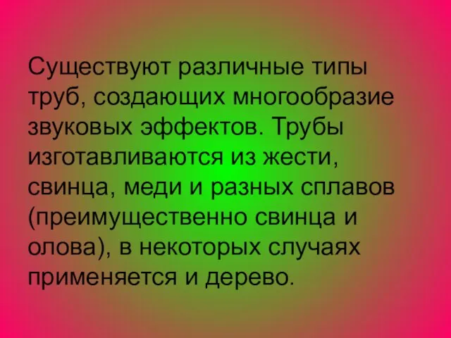 Существуют различные типы труб, создающих многообразие звуковых эффектов. Трубы изготавливаются из