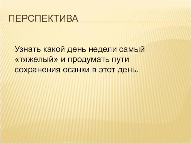 ПЕРСПЕКТИВА Узнать какой день недели самый «тяжелый» и продумать пути сохранения осанки в этот день.