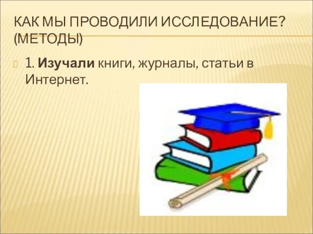 КАК МЫ ПРОВОДИЛИ ИССЛЕДОВАНИЕ? (МЕТОДЫ) 1. Изучали книги, журналы, статьи в Интернет.