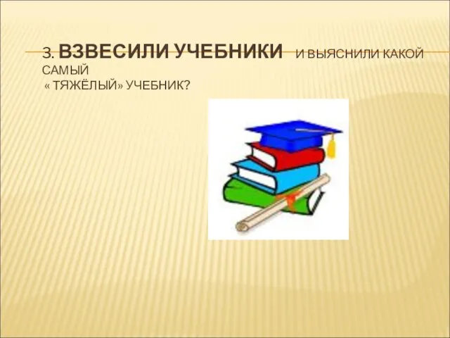 3. ВЗВЕСИЛИ УЧЕБНИКИ И ВЫЯСНИЛИ КАКОЙ САМЫЙ « ТЯЖЁЛЫЙ» УЧЕБНИК?