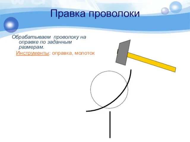 Правка проволоки Обрабатываем проволоку на оправке по заданным размерам. Инструменты: оправка, молоток