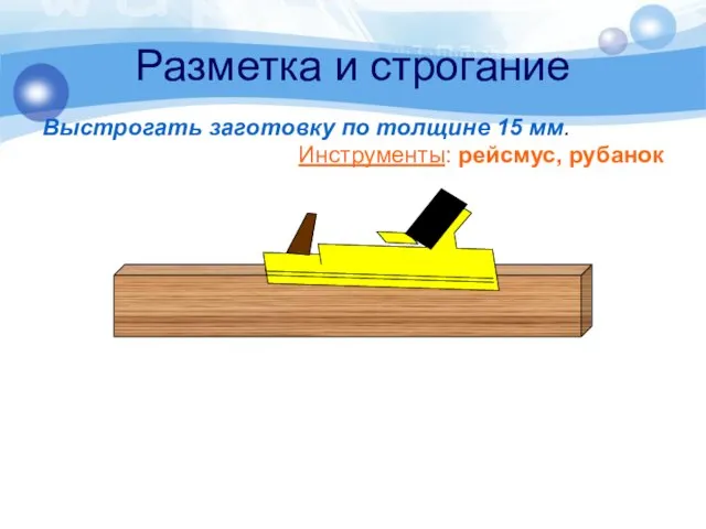 Разметка и строгание Выстрогать заготовку по толщине 15 мм. Инструменты: рейсмус, рубанок