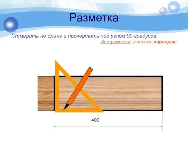 Разметка Отмерить по длине и прочертить под углом 90 градусов. Инструменты: угольник, карандаш 400