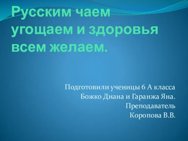 Русским чаем угощаем и здоровья всем желаем. Подготовили ученицы 6 А