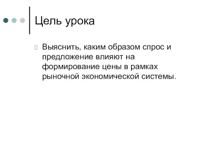 Цель урока Выяснить, каким образом спрос и предложение влияют на формирование