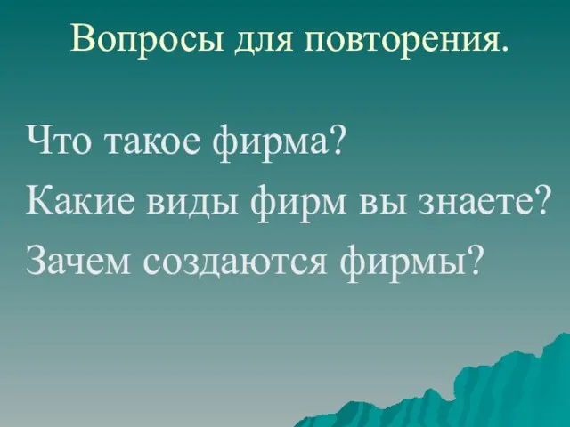 Вопросы для повторения. Что такое фирма? Какие виды фирм вы знаете? Зачем создаются фирмы?