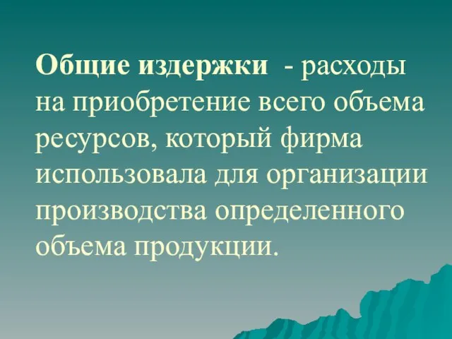 Общие издержки - расходы на приобретение всего объема ресурсов, который фирма