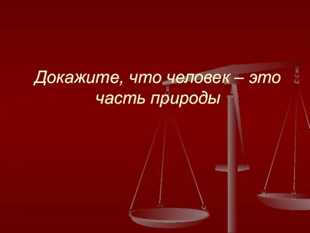 Докажите, что человек – это часть природы