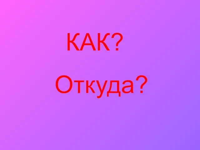 КАК? Откуда?