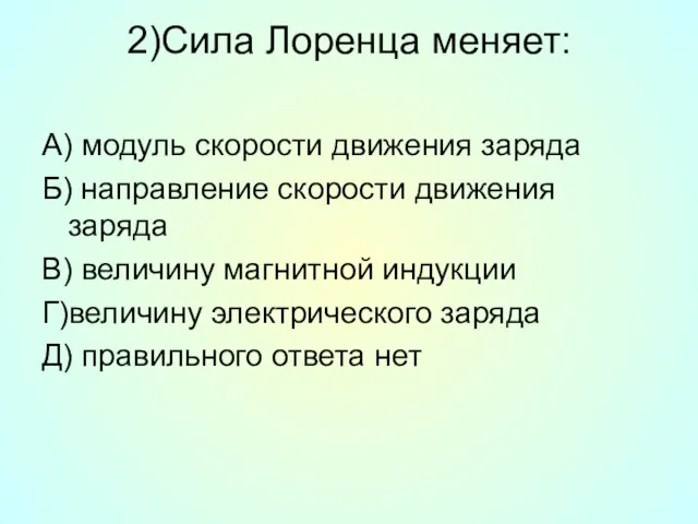 2)Сила Лоренца меняет: А) модуль скорости движения заряда Б) направление скорости