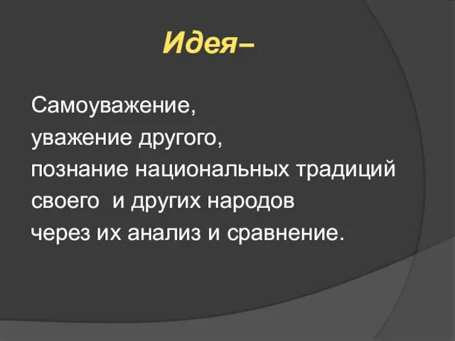 Идея– Самоуважение, уважение другого, познание национальных традиций своего и других народов через их анализ и сравнение.