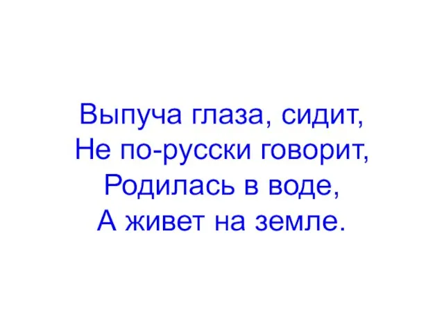 Выпуча глаза, сидит, Не по-русски говорит, Родилась в воде, А живет на земле.