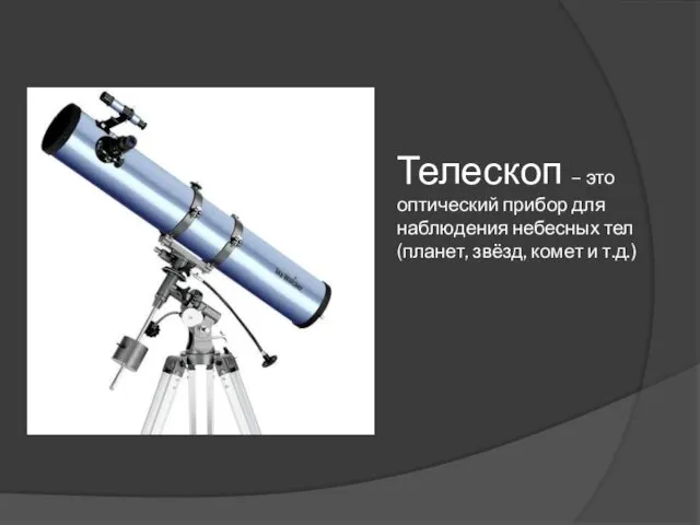 Телескоп – это оптический прибор для наблюдения небесных тел (планет, звёзд, комет и т.д.)
