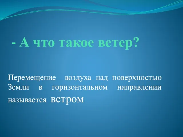 - А что такое ветер? Перемещение воздуха над поверхностью Земли в горизонтальном направлении называется ветром