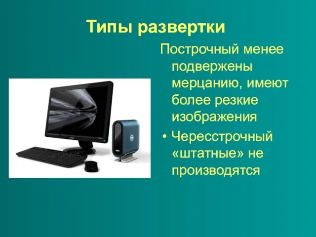 Типы развертки Построчный менее подвержены мерцанию, имеют более резкие изображения Чересстрочный «штатные» не производятся